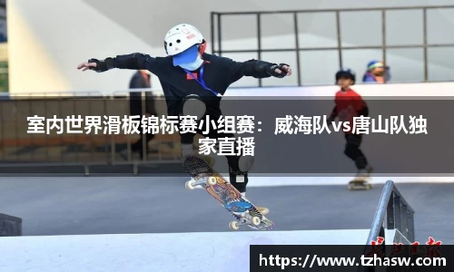 室内世界滑板锦标赛小组赛：威海队vs唐山队独家直播