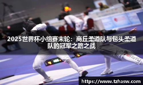 2025世界杯小组赛末轮：商丘柔道队与包头柔道队的冠军之路之战
