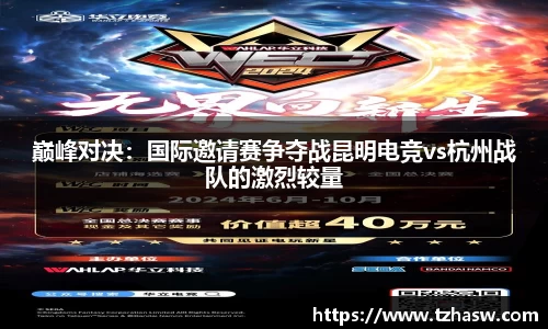 巅峰对决：国际邀请赛争夺战昆明电竞vs杭州战队的激烈较量