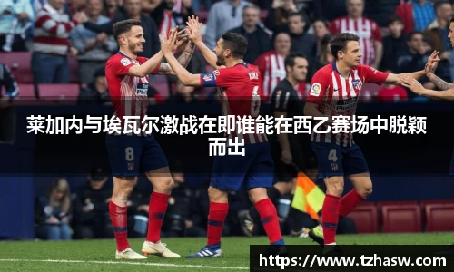 莱加内与埃瓦尔激战在即谁能在西乙赛场中脱颖而出