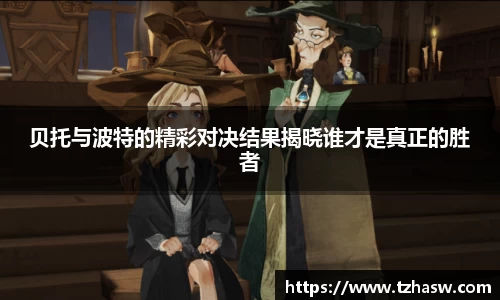 贝托与波特的精彩对决结果揭晓谁才是真正的胜者
